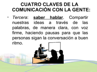 <ul><li>CUATRO CLAVES DE LA COMUNICACIÓN CON LA GENTE: </li></ul><ul><li>Tercera :  saber hablar . Compartir nuestras idea...