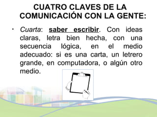 <ul><li>CUATRO CLAVES DE LA COMUNICACIÓN CON LA GENTE: </li></ul><ul><li>Cuarta :  saber escribir . Con ideas claras, letr...