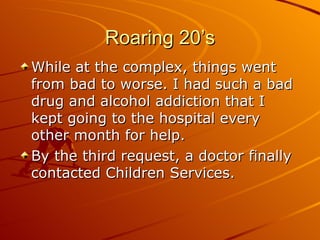 Roaring 20’s While at the complex, things went from bad to worse. I had such a bad drug and alcohol addiction that I kept going to the hospital every other month for help. By the third request, a doctor finally contacted Children Services. 