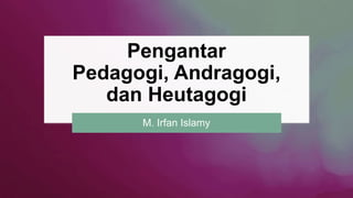 Pengantar
Pedagogi, Andragogi,
dan Heutagogi
M. Irfan Islamy
 