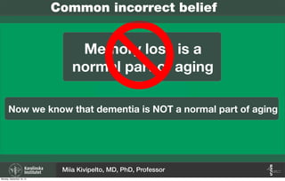 Now we know that dementia is NOT a normal part of aging
Memory loss is a
normal part of aging
Common incorrect belief
Miia Kivipelto, MD, PhD, Professor
Monday, September 16, 13
 