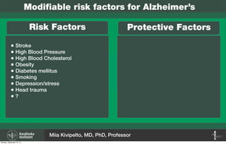 Modifiable risk factors for Alzheimer’s
Risk Factors Protective Factors
• Stroke
• High Blood Pressure
• High Blood Cholesterol
• Obesity
• Diabetes mellitus
• Smoking
• Depression/stress
• Head trauma
• ?
Miia Kivipelto, MD, PhD, Professor
Monday, September 16, 13
 