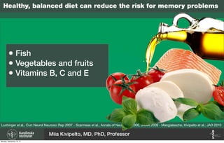 Healthy, balanced diet can reduce the risk for memory problems
Luchinger et al., Curr Neurol Neurosci Rep 2007 - Scarmeas et al., Annals of Neurology 2006, JAMA 2009 - Mangialasche, Kivipelto et al., JAD 2010
• Fish
• Vegetables and fruits
• Vitamins B, C and E
Miia Kivipelto, MD, PhD, Professor
Monday, September 16, 13
 