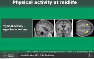 Rovio, Kivipelto et al., Lancet Neurology 2005 Rovio, Kivipelto, et al. Neurobiol Aging 2009
Physical activity at midlife
Physical activity –
larger brain volume
Miia Kivipelto, MD, PhD, Professor
Monday, September 16, 13
 