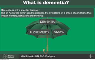 What is dementia?
Dementia is not a speciﬁc disease.
It is an “umbrella term” used to describe the symptoms of a group of conditions that
impair memory, behaviors and thinking.
60-80%
DEMENTIA
ALZHEIMER’S
Miia Kivipelto, MD, PhD, Professor
Monday, September 16, 13
 