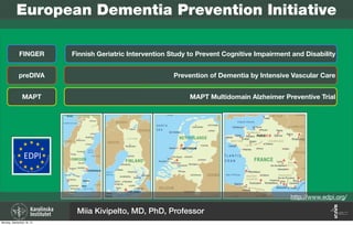 European Dementia Prevention Initiative
EDPI%
http://www.edpi.org/
Finnish Geriatric Intervention Study to Prevent Cognitive Impairment and Disability
Prevention of Dementia by Intensive Vascular Care
MAPT Multidomain Alzheimer Preventive Trial
FINGER
preDIVA
MAPT
Miia Kivipelto, MD, PhD, Professor
Monday, September 16, 13
 