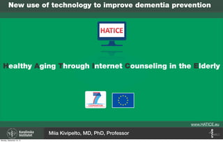 Healthy Aging Through Internet Counseling in the Elderly
www.HATICE.eu
Miia Kivipelto, MD, PhD, Professor
New use of technology to improve dementia prevention
Monday, September 16, 13
 