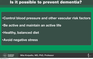Is it possible to prevent dementia?
•Control blood pressure and other vascular risk factors
•Be active and maintain an active life
•Healthy, balanced diet
•Avoid negative stress
Miia Kivipelto, MD, PhD, Professor
Monday, September 16, 13
 