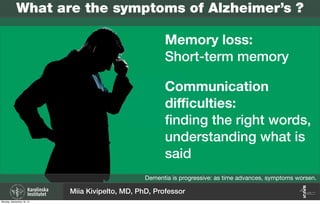 What are the symptoms of Alzheimer’s ?
Memory loss:
Short-term memory
Dementia is progressive: as time advances, symptoms worsen.
Communication
diﬃculties:
ﬁnding the right words,
understanding what is
said
Miia Kivipelto, MD, PhD, Professor
Monday, September 16, 13
 