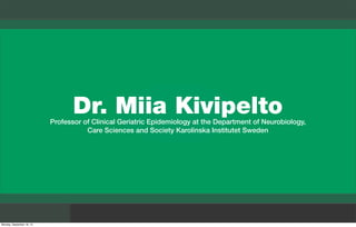 Dr. Miia KivipeltoProfessor of Clinical Geriatric Epidemiology at the Department of Neurobiology,
Care Sciences and Society Karolinska Institutet Sweden
Monday, September 16, 13
 