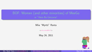 BOF: Women (and other minorities) of MeeGo
                                             or ”Here Be Unicorns”


                                               Miia “Myrtti” Ranta
                                                     <miia.ranta@iki.ﬁ>


                                                    May 24, 2011




Miia “Myrtti” Ranta (<miia.ranta@iki.ﬁ>)   BOF: Women (and other minorities) of MeeGo   May 24, 2011   1 / 11
 