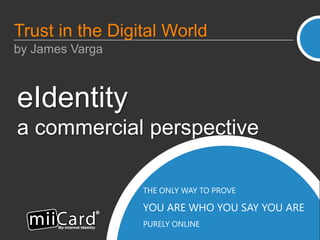 THE ONLY WAY TO PROVE
YOU ARE WHO YOU SAY YOU ARE
PURELY ONLINE
eIdentity
a commercial perspective
Trust in the Digital World
by James Varga
 