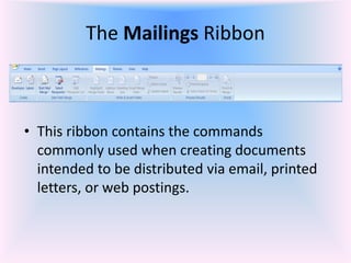 The Mailings Ribbon
• This ribbon contains the commands
commonly used when creating documents
intended to be distributed via email, printed
letters, or web postings.
 