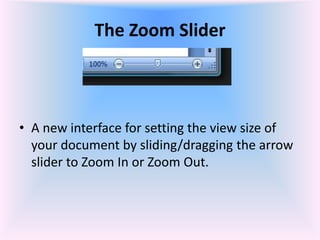 The Zoom Slider
• A new interface for setting the view size of
your document by sliding/dragging the arrow
slider to Zoom In or Zoom Out.
 
