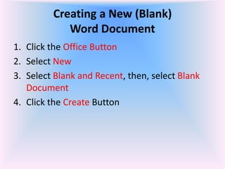 Creating a New (Blank)
Word Document
1. Click the Office Button
2. Select New
3. Select Blank and Recent, then, select Blank
Document
4. Click the Create Button
 