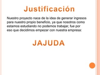 Nuestro proyecto nace de la idea de generar ingresos
para nuestro propio beneficio, ya que nosotros como
estamos estudiando no podemos trabajar, fue por
eso que decidimos empezar con nuestra empresa:
 