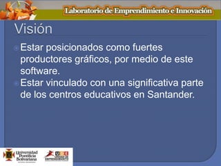 Estar posicionados como fuertes
productores gráficos, por medio de este
software.
Estar vinculado con una significativa parte
de los centros educativos en Santander.
 