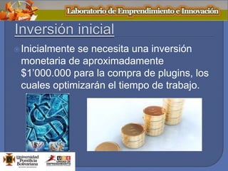 Inicialmente se necesita una inversión
monetaria de aproximadamente
$1’000.000 para la compra de plugins, los
cuales optimizarán el tiempo de trabajo.
 