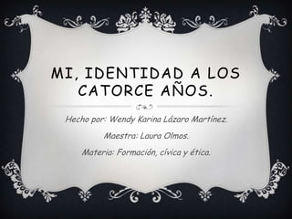 MI, IDENTIDAD A LOS
   CATORCE AÑOS.
 Hecho por: Wendy Karina Lázaro Martínez.
          Maestra: Laura Olmos.
     Materia: Formación, cívica y ética.
 