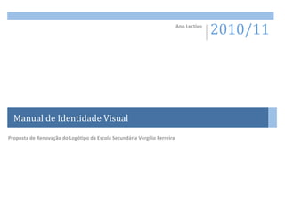  

       
                                                                        Ano Lectivo 
                                                                                       2010/11 




  Manual de Identidade Visual 
Proposta de Renovação do Logótipo da Escola Secundária Vergílio Ferreira 
 