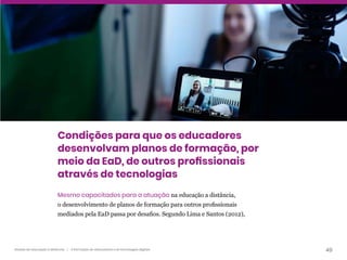 49
Gestão da educação a distância | A formação de educadores e as tecnologias digitais
Condições para que os educadores
desenvolvam planos de formação, por
meio da EaD, de outros profissionais
através de tecnologias
Mesmo capacitados para a atuação na educação a distância,
o desenvolvimento de planos de formação para outros profissionais
mediados pela EaD passa por desafios. Segundo Lima e Santos (2012),
 