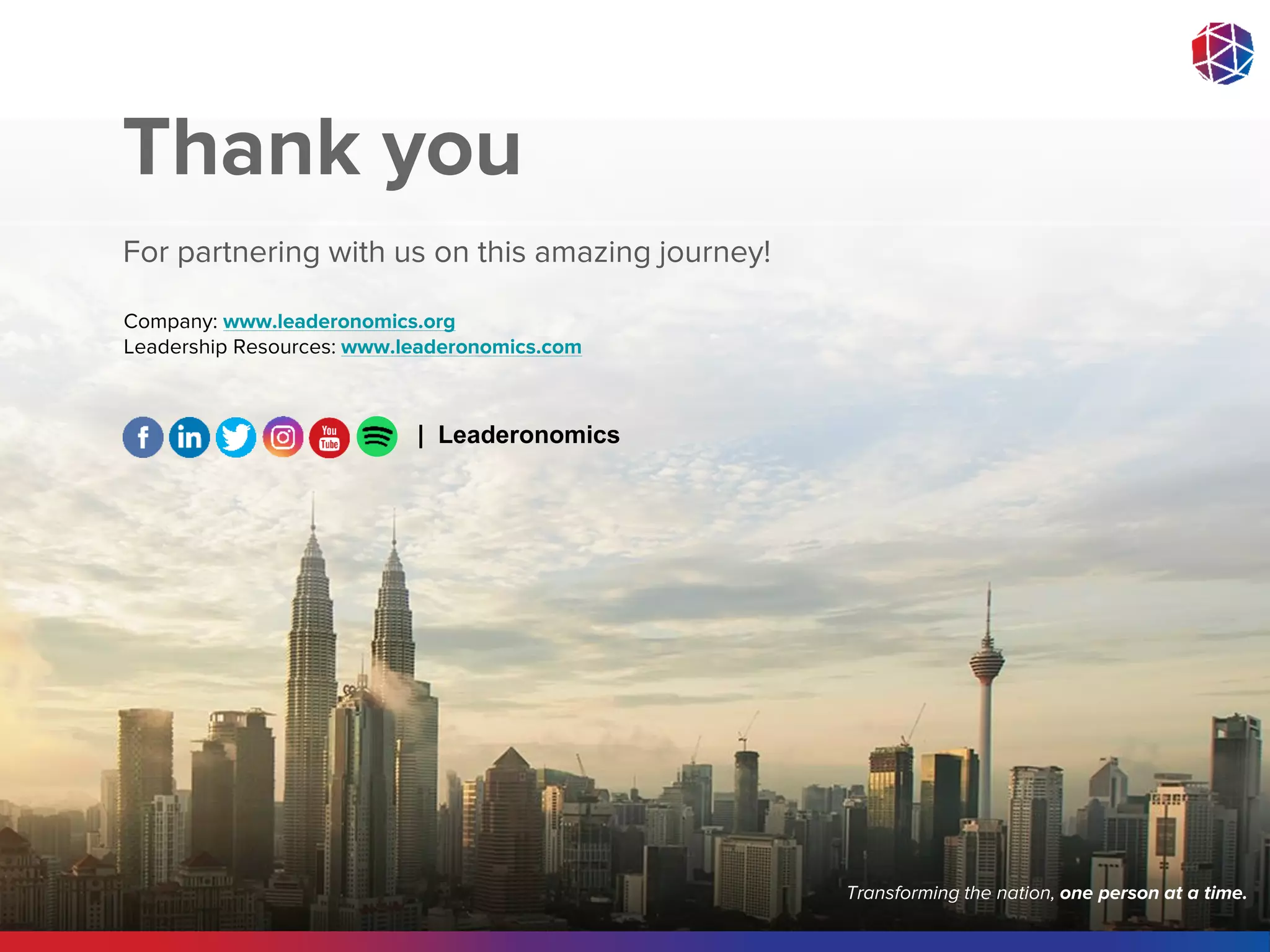 Growing People into Leaders . Building Communities of Love . Transforming the Nation
Thank you
For partnering with us on this amazing journey!
Company: www.leaderonomics.org
Leadership Resources: www.leaderonomics.com
Transforming the nation, one person at a time.
| Leaderonomics
 