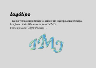 Logótipo
  Numa versão simplificada foi criado um logótipo, cuja principal
função será identificar a empresa IMAJO.
Fonte aplicada:“Apple Chancery” .
 