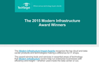 The 2015 Modern Infrastructure
Award Winners
The Modern Infrastructure Impact Awards recognize the top cloud and data
center products and technologies making a difference for IT shops.
The award-winning tools and services in essential areas of technology
that Modern Infrastructure covers help run enterprise businesses with
efficiency and insight -- whether used inside the data center or out.
 