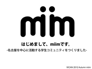 はじめまして、miimです。
-名古屋を中心に活動する学生コミュニティをつくりました-




                    WCAN 2012 Autumn miim
 
