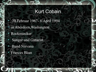 Kurt Cobain
●
    20.Februar 1967- 8.April 1994
●
    in Aberdeen,Washington
●
    Rockmusiker
●
    Sänger und Gittarist
●
    Band Nirvana
●
    Frances Bean
 