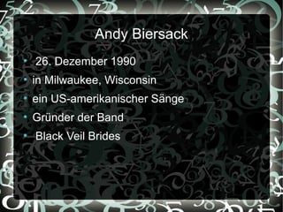 Andy Biersack
●
    26. Dezember 1990
●
    in Milwaukee, Wisconsin
●
    ein US-amerikanischer Sänge
●
    Gründer der Band
●
    Black Veil Brides
 