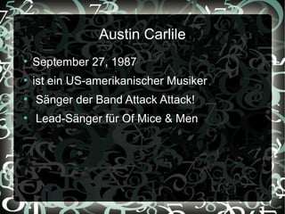 Austin Carlile
●
    September 27, 1987
●
    ist ein US-amerikanischer Musiker
●
    Sänger der Band Attack Attack!
●
    Lead-Sänger für Of Mice & Men
 