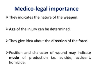 Medico-legal importance
They indicates the nature of the weapon.
Age of the injury can be determined.
They give idea about the direction of the force.
Position and character of wound may indicate
mode of production i.e. suicide, accident,
homicide.
 