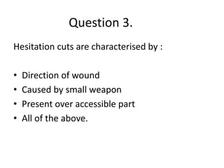 Question 3.
Hesitation cuts are characterised by :
• Direction of wound
• Caused by small weapon
• Present over accessible part
• All of the above.
 