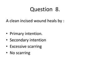 Question 8.
A clean incised wound heals by :
• Primary intention.
• Secondary intention
• Excessive scarring
• No scarring
 