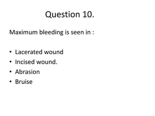 Question 10.
Maximum bleeding is seen in :
• Lacerated wound
• Incised wound.
• Abrasion
• Bruise
 