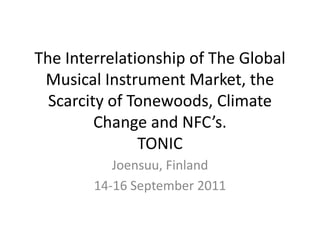 The Interrelationship of The Global Musical Instrument Market, the Scarcity of Tonewoods, Climate Change and NFC’s.TONIC Joensuu, Finland 14-16 September 2011 