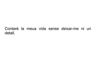 Contaré la meua vida sense deixar-me ni un
detall.
 