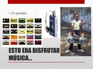 • El «portátil»




ESTO ERA DISFRUTAR LA
MÚSICA…
 