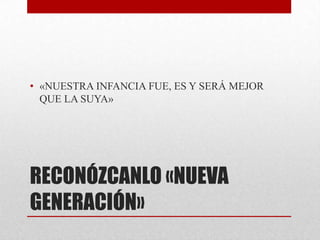 • «NUESTRA INFANCIA FUE, ES Y SERÁ MEJOR
  QUE LA SUYA»




RECONÓZCANLO «NUEVA
GENERACIÓN»
 