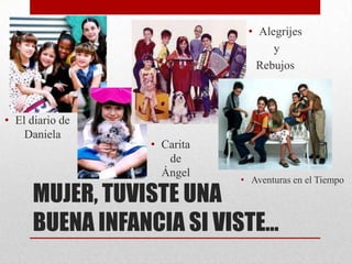 • Alegrijes
                                  y
                               Rebujos



• El diario de
    Daniela
                 • Carita
                    de
                   Ángel
                            • Aventuras en el Tiempo
      MUJER, TUVISTE UNA
      BUENA INFANCIA SI VISTE…
 