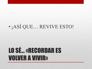 • ¡ASÍ QUE… REVIVE ESTO!



LO SÉ… «RECORDAR ES
VOLVER A VIVIR»
 