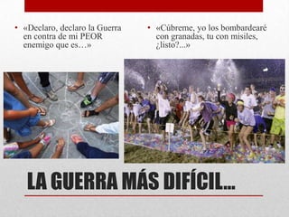 • «Declaro, declaro la Guerra   • «Cúbreme, yo los bombardearé
  en contra de mi PEOR            con granadas, tu con misiles,
  enemigo que es…»                ¿listo?...»




   LA GUERRA MÁS DIFÍCIL…
 