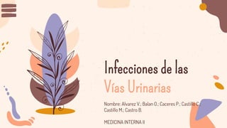 Nombre: Alvarez V.; Balan O.; Caceres P.; Castillo C.;
Castillo M.; Castro B.
MEDICINA INTERNA II
Infecciones de las
Vías Urinarias
 