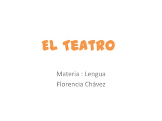 El Teatro
 Materia : Lengua
 Florencia Chávez
 