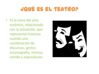 ¿Qué es el teatro?
• Es la rama del arte
  escénico, relacionada
  con la actuación, que
  representa historias
  usando una
  combinación de
  discursos, gestos
  escenografía, música,
  sonido y espectáculo.
 
