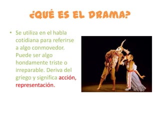¿Qué es el drama?
• Se utiliza en el habla
  cotidiana para referirse
  a algo conmovedor.
  Puede ser algo
  hondamente triste o
  irreparable. Deriva del
  griego y significa acción,
  representación.
 