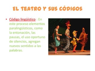 El teatro y sus códigos
• Código lingüístico : En
  este proceso elementos
  paralingüísticos, como
  la entonación, las
  pausas, el uso oportuno
  de silencios, agregan
  nuevos sentidos a las
  palabras.
 