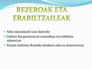  Adin askotakoak izan daitezke
 Gehien bat gazteentzat zuzenduta eta telebista
zaleentzat
 Etxean telebista ikusteko denbora asko ez dutenentzat
 