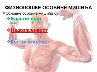 ФИЗИОЛОШКЕ ОСОБИНЕ МИШИЋА
Основне особине мишића су:
Еластичност
Надражљивост
Контрактилност
 